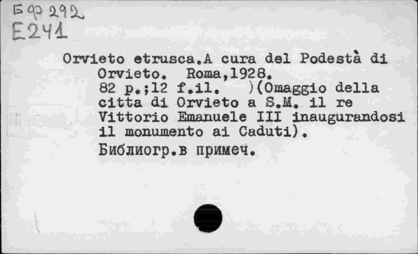 ﻿Е2Ч1
Orvieto etrusca.A cura del Podesta di Orvieto. Roma,1928.
82 p,;12 f.il. )(Omaggio della citta di Orvieto a S.M. il re Vittorio Emanuele III inaugurandosi il monumentо ai Caduti).
Библиогр.в примеч.